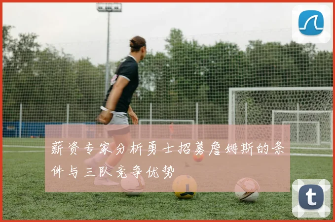 薪资专家分析勇士招募詹姆斯的条件与三队竞争优势