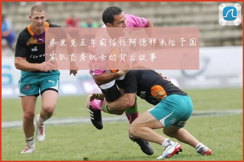 弗里克五年前信任阿德耶米给予国家队首秀机会的背后故事