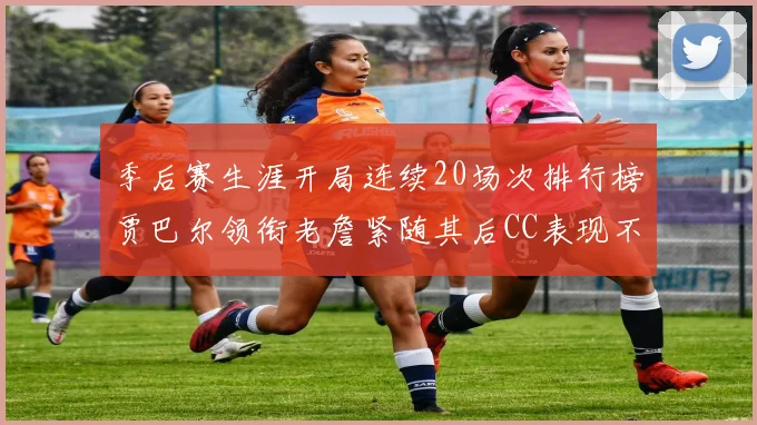 季后赛生涯开局连续20场次排行榜贾巴尔领衔老詹紧随其后CC表现不俗