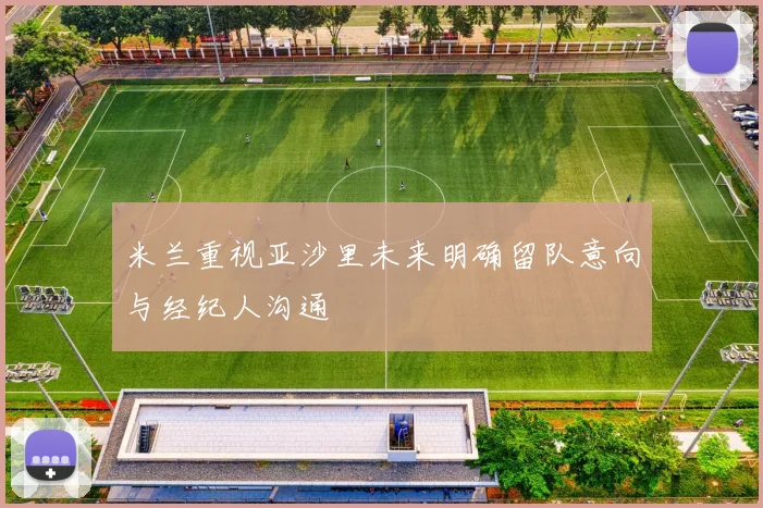 米兰重视亚沙里未来明确留队意向与经纪人沟通