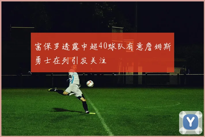 富保罗透露中超40球队有意詹姆斯勇士在列引发关注