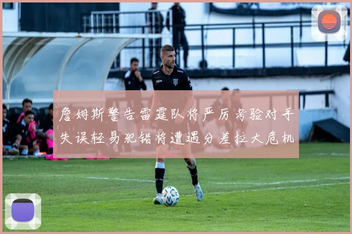 詹姆斯警告雷霆队将严厉考验对手失误轻易犯错将遭遇分差拉大危机