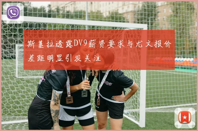 斯基拉透露DV9薪资要求与尤文报价差距明显引发关注