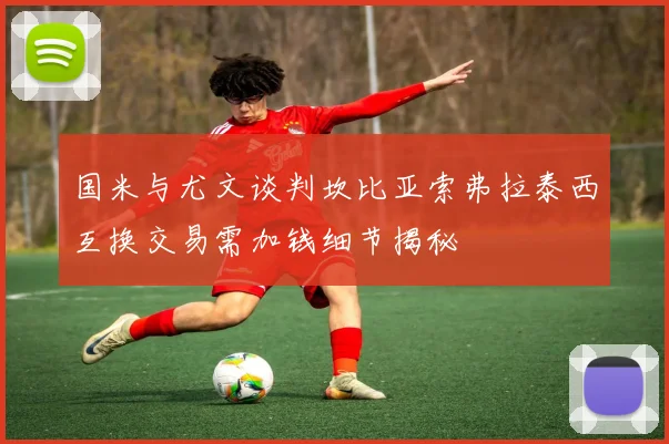 国米与尤文谈判坎比亚索弗拉泰西互换交易需加钱细节揭秘