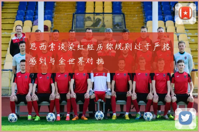 恩西索谈染红经历称规则过于严格感到与全世界对抗