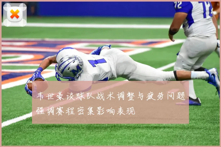 韦世豪谈球队战术调整与疲劳问题强调赛程密集影响表现